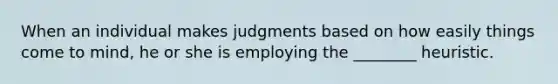 When an individual makes judgments based on how easily things come to mind, he or she is employing the ________ heuristic.