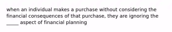 when an individual makes a purchase without considering the financial consequences of that purchase, they are ignoring the _____ aspect of financial planning