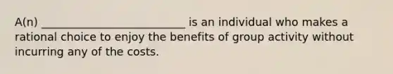 A(n) __________________________ is an individual who makes a rational choice to enjoy the benefits of group activity without incurring any of the costs.