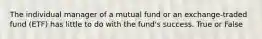The individual manager of a mutual fund or an exchange-traded fund (ETF) has little to do with the fund's success. True or False
