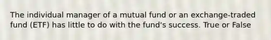 The individual manager of a mutual fund or an exchange-traded fund (ETF) has little to do with the fund's success. True or False