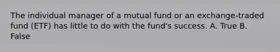 The individual manager of a mutual fund or an exchange-traded fund (ETF) has little to do with the fund's success. A. True B. False