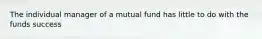 The individual manager of a mutual fund has little to do with the funds success