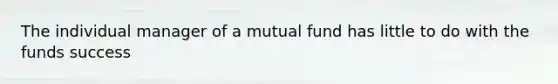 The individual manager of a mutual fund has little to do with the funds success