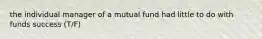 the individual manager of a mutual fund had little to do with funds success (T/F)