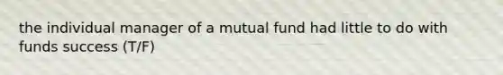 the individual manager of a mutual fund had little to do with funds success (T/F)