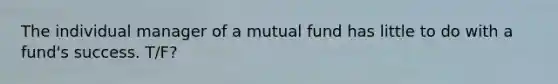 The individual manager of a mutual fund has little to do with a fund's success. T/F?