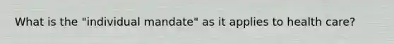 What is the "individual mandate" as it applies to health care?