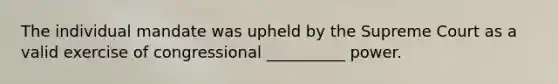 The individual mandate was upheld by the Supreme Court as a valid exercise of congressional __________ power.