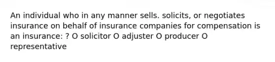 An individual who in any manner sells. solicits, or negotiates insurance on behalf of insurance companies for compensation is an insurance: ? O solicitor O adjuster O producer O representative