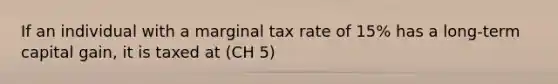 If an individual with a marginal tax rate of​ 15% has a​ long-term capital​ gain, it is taxed at (CH 5)