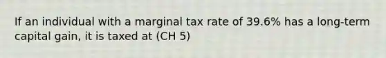 If an individual with a marginal tax rate of​ 39.6% has a​ long-term capital​ gain, it is taxed at (CH 5)