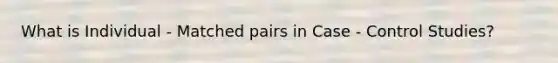 What is Individual - Matched pairs in Case - Control Studies?