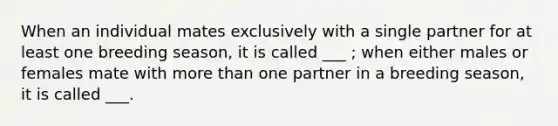 When an individual mates exclusively with a single partner for at least one breeding season, it is called ___ ; when either males or females mate with more than one partner in a breeding season, it is called ___.