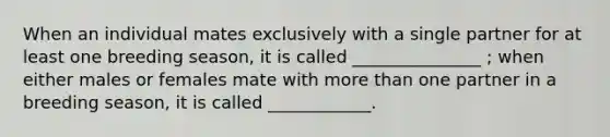 When an individual mates exclusively with a single partner for at least one breeding season, it is called _______________ ; when either males or females mate with more than one partner in a breeding season, it is called ____________.