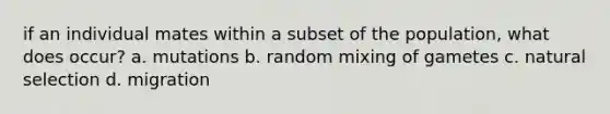 if an individual mates within a subset of the population, what does occur? a. mutations b. random mixing of gametes c. natural selection d. migration