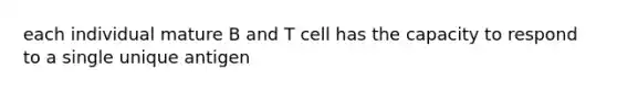 each individual mature B and T cell has the capacity to respond to a single unique antigen