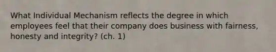 What Individual Mechanism reflects the degree in which employees feel that their company does business with fairness, honesty and integrity? (ch. 1)