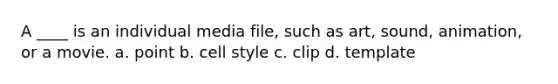 A ____ is an individual media file, such as art, sound, animation, or a movie. a. point b. cell style c. clip d. template