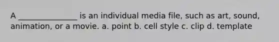 A _______________ is an individual media file, such as art, sound, animation, or a movie. a. point b. cell style c. clip d. template