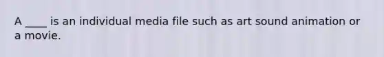 A ____ is an individual media file such as art sound animation or a movie.