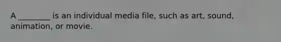 A ________ is an individual media file, such as art, sound, animation, or movie.