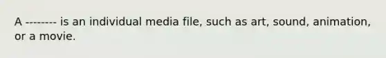 A -------- is an individual media file, such as art, sound, animation, or a movie.