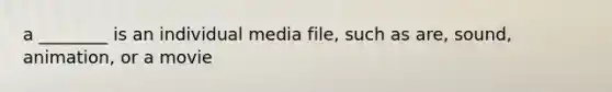 a ________ is an individual media file, such as are, sound, animation, or a movie