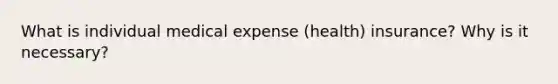 What is individual medical expense (health) insurance? Why is it necessary?