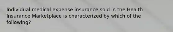 Individual medical expense insurance sold in the Health Insurance Marketplace is characterized by which of the following?