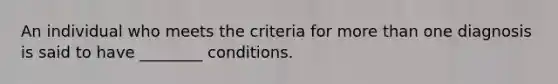 An individual who meets the criteria for more than one diagnosis is said to have ________ conditions.