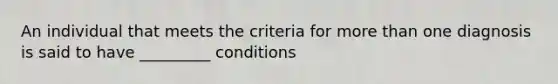 An individual that meets the criteria for more than one diagnosis is said to have _________ conditions