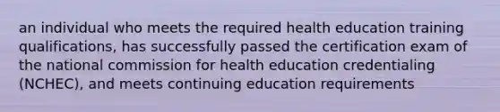 an individual who meets the required health education training qualifications, has successfully passed the certification exam of the national commission for health education credentialing (NCHEC), and meets continuing education requirements