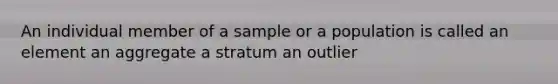 An individual member of a sample or a population is called an element an aggregate a stratum an outlier