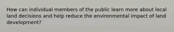 How can individual members of the public learn more about local land decisions and help reduce the environmental impact of land development?