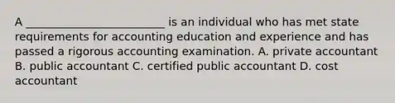 A _________________________ is an individual who has met state requirements for accounting education and experience and has passed a rigorous accounting examination. A. private accountant B. public accountant C. certified public accountant D. cost accountant