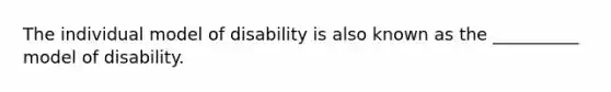 The individual model of disability is also known as the __________ model of disability.