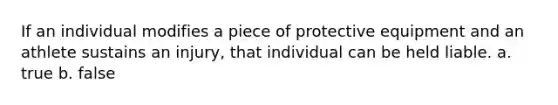 If an individual modifies a piece of protective equipment and an athlete sustains an injury, that individual can be held liable. a. true b. false