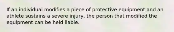 If an individual modifies a piece of protective equipment and an athlete sustains a severe injury, the person that modified the equipment can be held liable.