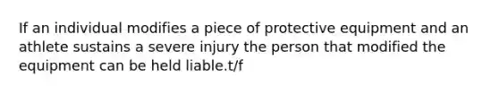 If an individual modifies a piece of protective equipment and an athlete sustains a severe injury the person that modified the equipment can be held liable.t/f