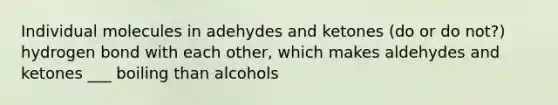 Individual molecules in adehydes and ketones (do or do not?) hydrogen bond with each other, which makes aldehydes and ketones ___ boiling than alcohols