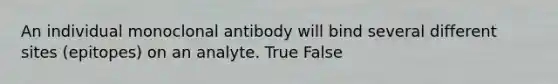 An individual monoclonal antibody will bind several different sites (epitopes) on an analyte. True False