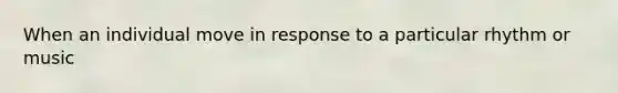 When an individual move in response to a particular rhythm or music