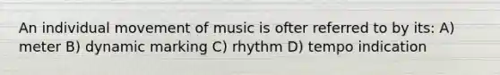 An individual movement of music is ofter referred to by its: A) meter B) dynamic marking C) rhythm D) tempo indication