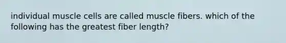 individual muscle cells are called muscle fibers. which of the following has the greatest fiber length?