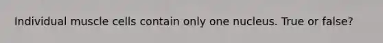 Individual muscle cells contain only one nucleus. True or false?