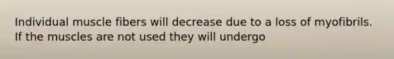 Individual muscle fibers will decrease due to a loss of myofibrils. If the muscles are not used they will undergo