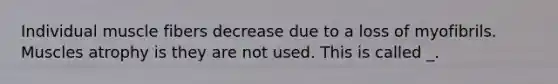Individual muscle fibers decrease due to a loss of myofibrils. Muscles atrophy is they are not used. This is called _.