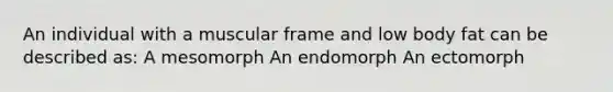 An individual with a muscular frame and low body fat can be described as: A mesomorph An endomorph An ectomorph