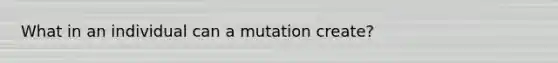 What in an individual can a mutation create?